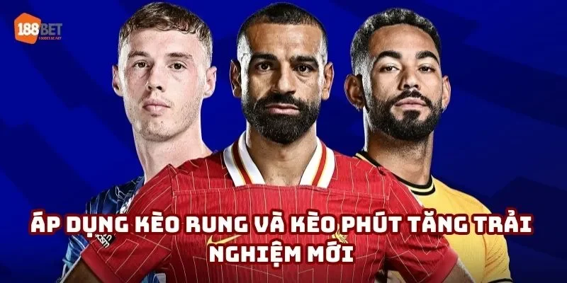 Áp dụng kèo rung và kèo phút tăng trải nghiệm mới